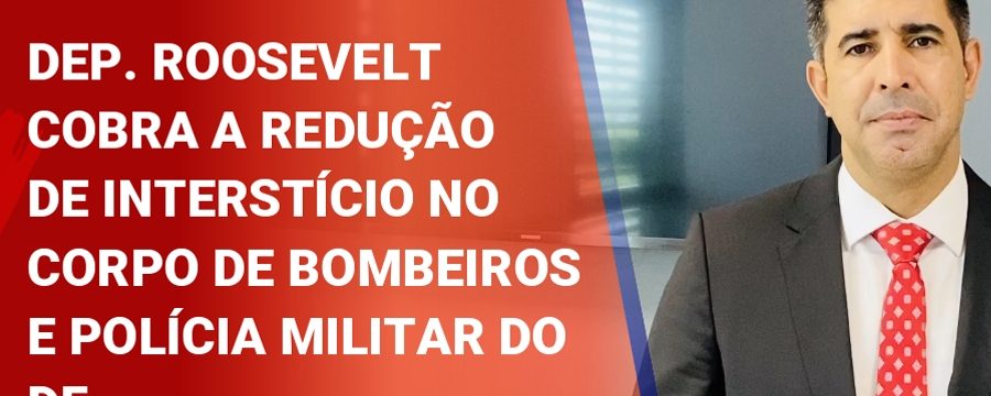 Deputado Roosevelt Vilela cobra a redução de interstício no Corpo de Bombeiros e Polícia Militar do DF