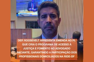 Deputado Roosevelt Vilela apresenta emenda ao PL 2749/22 que cria o programa de acesso à justiça e fomento ao advogado iniciante, garantindo a participação dos advogados domiciliados na RIDE-DF